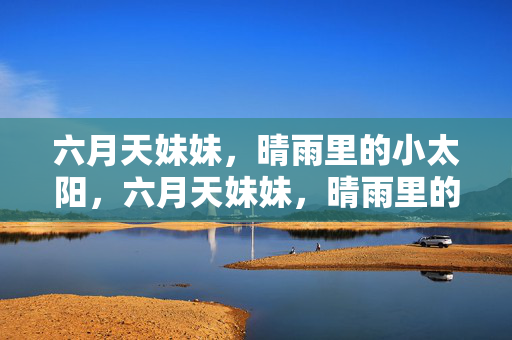六月天妹妹,晴雨里的小太阳,六月天妹妹,晴雨里的小太阳 六月天妹妹,晴雨里的小太阳,六月天妹妹,晴雨里的小太阳