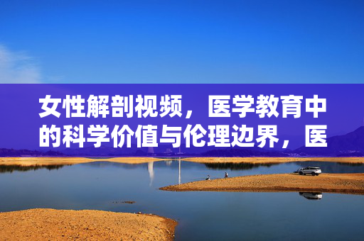 女性解剖视频,医学教育中的科学价值与伦理边界,医学教育中女性解剖视频的科学价值与伦理边界 女性解剖视频,医学教育中的科学价值与伦理边界,医学教育中女性解剖视频的科学价值与伦理边界