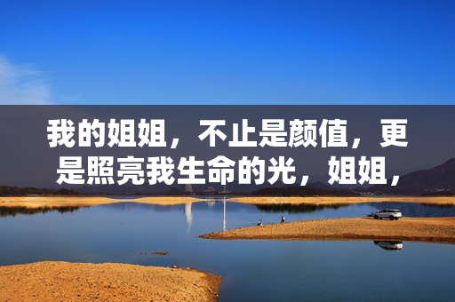 我的姐姐,不止是颜值,更是照亮我生命的光,姐姐,照亮我生命的那束光 我的姐姐,不止是颜值,更是照亮我生命的光,姐姐,照亮我生命的那束光
