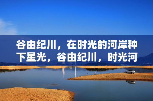 谷由纪川,在时光的河岸种下星光,谷由纪川,时光河岸种星光 谷由纪川,在时光的河岸种下星光,谷由纪川,时光河岸种星光