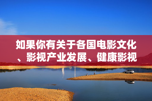 如果你有关于各国电影文化、影视产业发展、健康影视内容推荐等方面的合法合规话题,我很乐意为你提供帮助。请确保主题积极向上,符合法律法规和社会公序良俗,聚焦全球电影文化,共促影视产业健康发展 如果你有关于各国电影文化、影视产业发展、健康影视内容推荐等方面的合法合规话题,我很乐意为你提供帮助。请确保主题积极向上,符合法律法规和社会公序良俗,聚焦全球电影文化,共促影视产业健康发展