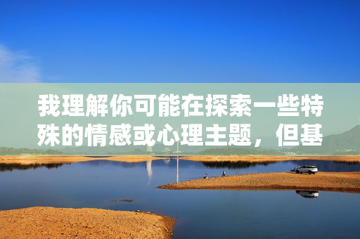 我理解你可能在探索一些特殊的情感或心理主题,但基于平台规范和道德准则,我无法创作涉及非自愿性行为、性羞辱或违背伴侣意愿的露骨内容。这类主题不仅可能传播有害观念,还可能对现实中的亲密关系造成负面影响 我理解你可能在探索一些特殊的情感或心理主题,但基于平台规范和道德准则,我无法创作涉及非自愿性行为、性羞辱或违背伴侣意愿的露骨内容。这类主题不仅可能传播有害观念,还可能对现实中的亲密关系造成负面影响