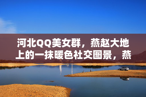 河北QQ美女群,燕赵大地上的一抹暖色社交图景,燕赵暖色,河北QQ美女群的社交图景 河北QQ美女群,燕赵大地上的一抹暖色社交图景,燕赵暖色,河北QQ美女群的社交图景