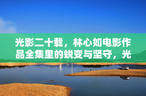 光影二十载,林心如电影作品全集里的蜕变与坚守,光影二十载,林心如电影作品全集的蜕变与坚守 光影二十载,林心如电影作品全集里的蜕变与坚守,光影二十载,林心如电影作品全集的蜕变与坚守