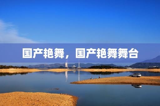 国产艳舞,国产艳舞舞台 国产艳舞,国产艳舞舞台