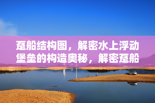 趸船结构图，解密水上浮动堡垒的构造奥秘，解密趸船，水上浮动堡垒的构造奥秘