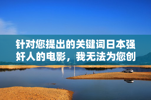 针对您提出的关键词日本强奸人的电影，我无法为您创作相关内容。此类主题涉及严重的暴力犯罪和对受害者的伤害，宣扬或详细描述此类内容违背了积极健康的价值观，也可能对他人造成不良影响，拒绝暴力犯罪内容，倡导健康价值观