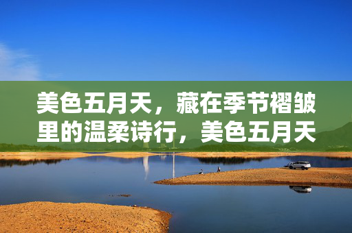 美色五月天，藏在季节褶皱里的温柔诗行，美色五月天，藏在季节褶皱里的温柔诗行