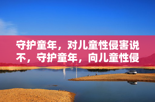 守护童年，对儿童性侵害说不，守护童年，向儿童性侵害说不