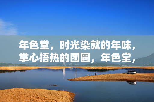 年色堂，时光染就的年味，掌心捂热的团圆，年色堂，时光染就的年味，掌心捂热的团圆