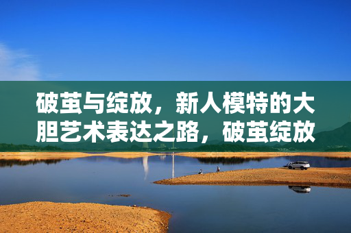 破茧与绽放，新人模特的大胆艺术表达之路，破茧绽放，新人模特的大胆艺术表达之路
