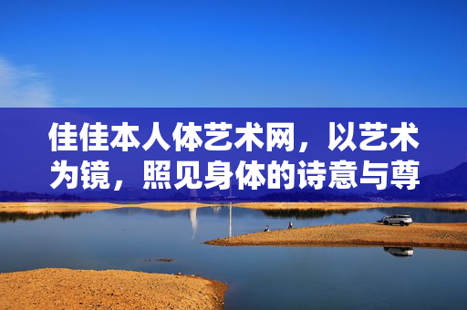 佳佳本人体艺术网，以艺术为镜，照见身体的诗意与尊严