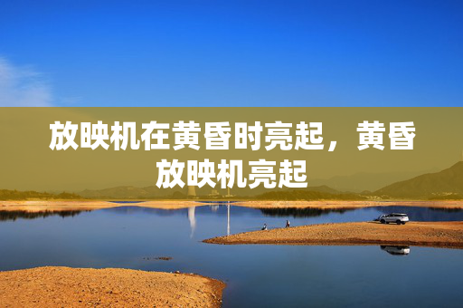 放映机在黄昏时亮起，黄昏放映机亮起