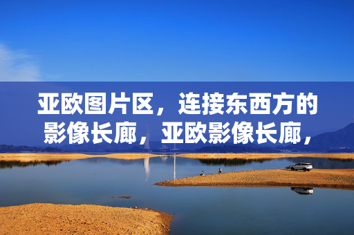 亚欧图片区，连接东西方的影像长廊，亚欧影像长廊，连接东西方的视觉纽带