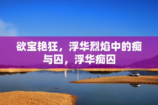 欲宝艳狂，浮华烈焰中的痴与囚，浮华痴囚