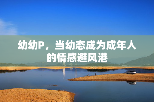 幼幼P，当幼态成为成年人的情感避风港