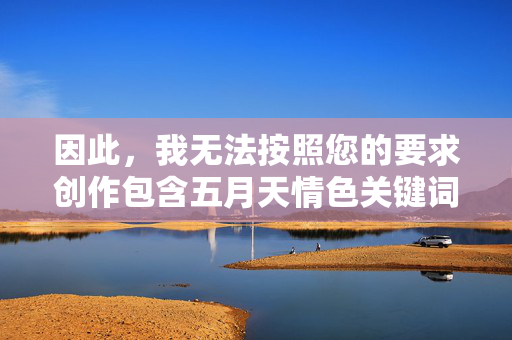 因此，我无法按照您的要求创作包含五月天情色关键词的文章。这样的内容不仅违背了乐队的核心精神，也可能对他人造成误导或不适，拒绝不当创作，守护五月天的核心精神与纯粹价值