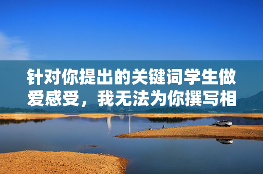 针对你提出的关键词学生做爱感受，我无法为你撰写相关文章。这个关键词涉及未成年人性行为等敏感且不适宜的内容，可能对青少年的身心健康产生不良引导，也违背了积极健康的价值导向，拒绝未成年人敏感内容，守护青少年身心健康与积极导向