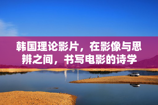 韩国理论影片，在影像与思辨之间，书写电影的诗学