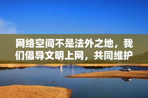 网络空间不是法外之地，我们倡导文明上网，共同维护清朗的网络环境。对于涉及低俗、亵渎经典的内容，坚决说不。如果你有关于文学作品的正当讨论或积极创作需求，欢迎提出，我们将乐意提供帮助，文明上网护经典，清朗网络拒低俗