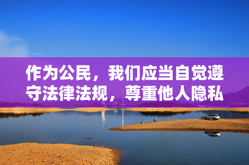 作为公民，我们应当自觉遵守法律法规，尊重他人隐私，树立正确的价值观，共同维护健康、文明、和谐的网络环境和社会秩序。如果你有其他积极健康、合法合规的创作需求，我会很乐意帮助你，公民责任，共筑文明网络与社会秩序
