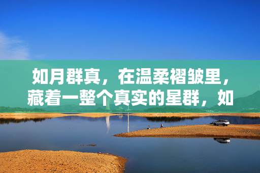 如月群真，在温柔褶皱里，藏着一整个真实的星群，如月群真，温柔褶皱里的真实星群