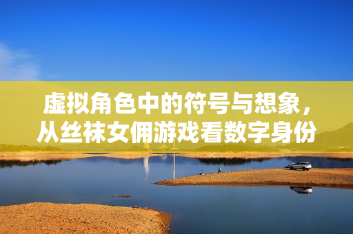 虚拟角色中的符号与想象，从丝袜女佣游戏看数字身份的多元表达，符号与想象，丝袜女佣游戏中的数字身份多元表达