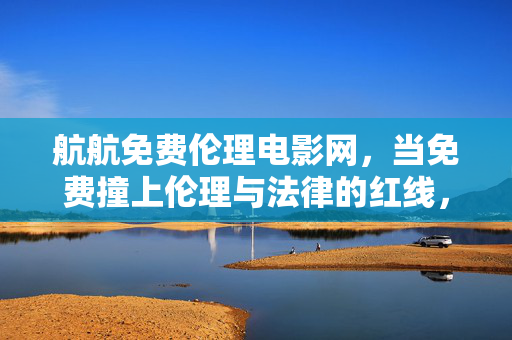 航航免费伦理电影网，当免费撞上伦理与法律的红线，免费伦理电影网，撞上伦理法律的红线