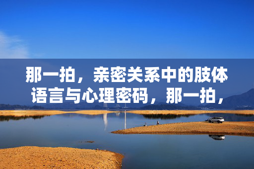 那一拍，亲密关系中的肢体语言与心理密码，那一拍，亲密关系中的肢体语言与心理密码