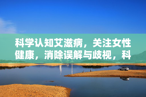 科学认知艾滋病，关注女性健康，消除误解与歧视，科学认知艾滋病 守护女性健康 消除误解与歧视