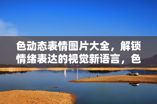 色动态表情图片大全，解锁情绪表达的视觉新语言，色动态表情图片大全，解锁情绪表达的视觉新语言