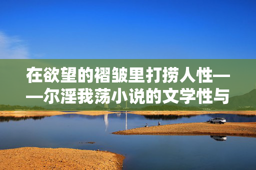在欲望的褶皱里打捞人性——尔淫我荡小说的文学性与伦理困境，欲望褶皱里的人性打捞，尔淫我荡小说的文学性与伦理困境