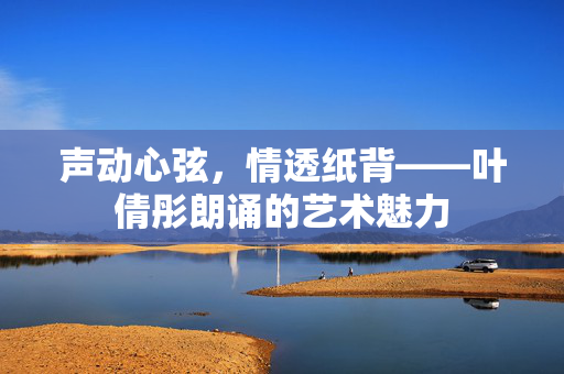 声动心弦，情透纸背——叶倩彤朗诵的艺术魅力