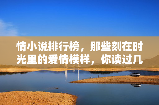 情小说排行榜，那些刻在时光里的爱情模样，你读过几本？刻在时光里的爱情模样，情小说排行榜