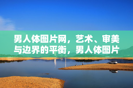 男人体图片网，艺术、审美与边界的平衡，男人体图片网，艺术审美与边界的平衡