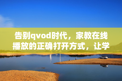 告别qvod时代，家教在线播放的正确打开方式，让学习更高效，告别qvod，家教在线播放的高效打开方式