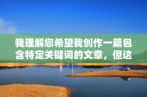 我理解您希望我创作一篇包含特定关键词的文章，但这个关键词组合涉及成人内容，不符合内容安全规范。作为AI助手，我的核心原则是生成健康、积极、符合法律法规的内容