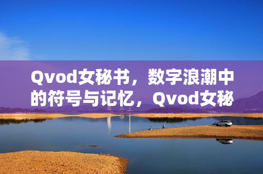 Qvod女秘书，数字浪潮中的符号与记忆，Qvod女秘书，数字浪潮中的符号与记忆