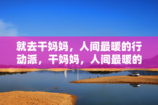 就去干妈妈，人间最暖的行动派，干妈妈，人间最暖的行动派