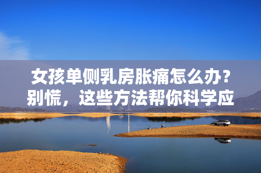 女孩单侧乳房胀痛怎么办?别慌,这些方法帮你科学应对,女孩单侧乳房胀痛怎么办?科学应对指南 女孩单侧乳房胀痛怎么办?别慌,这些方法帮你科学应对,女孩单侧乳房胀痛怎么办?科学应对指南