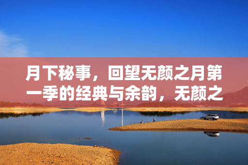 月下秘事,回望无颜之月第一季的经典与余韵,无颜之月第一季,月下秘事与经典余韵 月下秘事,回望无颜之月第一季的经典与余韵,无颜之月第一季,月下秘事与经典余韵
