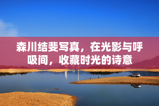 森川结斐写真，在光影与呼吸间，收藏时光的诗意