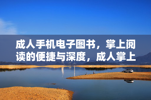 成人手机电子图书，掌上阅读的便捷与深度，成人掌上阅读，手机电子图书的便捷与深度