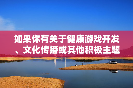 如果你有关于健康游戏开发、文化传播或其他积极主题的疑问，我很乐意提供帮助。让我们一起维护清朗的网络空间，弘扬正能量，健康游戏赋能文化传播 共筑清朗网络弘正能量