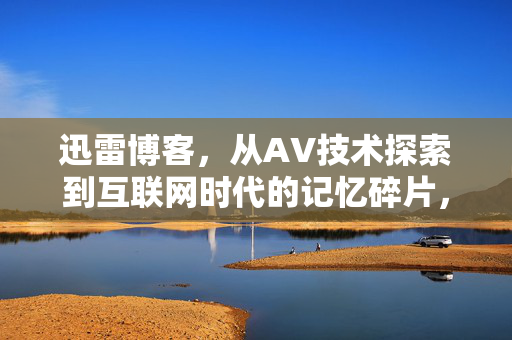 迅雷博客，从AV技术探索到互联网时代的记忆碎片，迅雷博客，从AV技术探索到互联网时代记忆