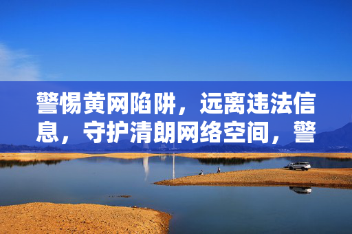 警惕黄网陷阱，远离违法信息，守护清朗网络空间，警惕黄网陷阱，守护清朗网络空间