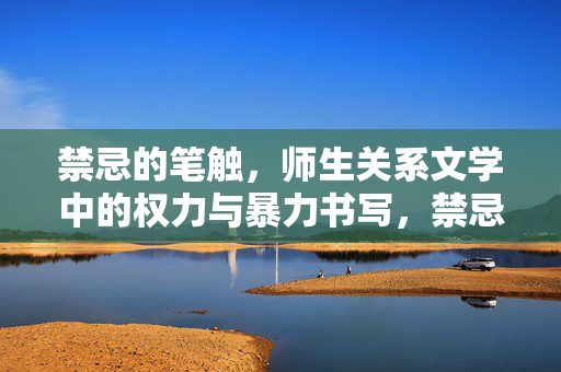 禁忌的笔触，师生关系文学中的权力与暴力书写，禁忌笔触下的师生权力与暴力书写