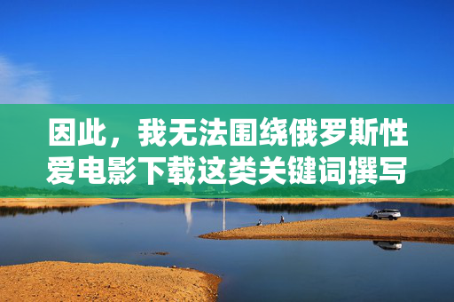 因此，我无法围绕俄罗斯性爱电影下载这类关键词撰写文章