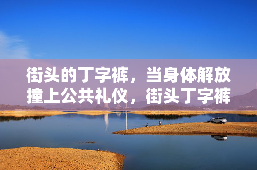 街头的丁字裤，当身体解放撞上公共礼仪，街头丁字裤，自由与礼仪的街头碰撞