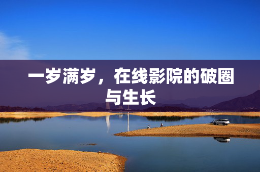 一岁满岁，在线影院的破圈与生长